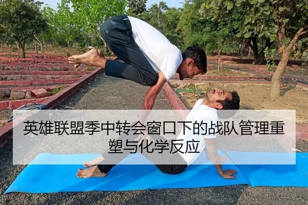 英雄联盟季中转会窗口下的战队管理重塑与化学反应