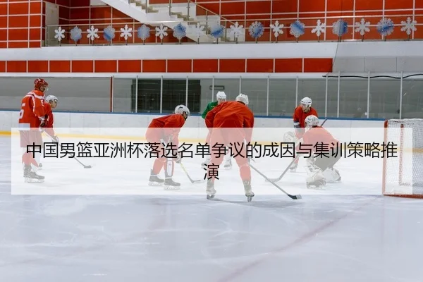 中国男篮亚洲杯落选名单争议的成因与集训策略推演